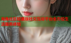 海角社区轻量版社交互动平台全方位生活服务体验