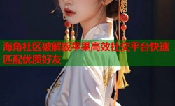 海角社区破解版苹果高效社交平台快速匹配优质好友