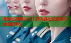 海角社区网址入口 多功能社交互动平台精彩尽在