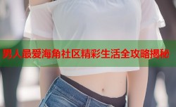 男人最爱海角社区精彩生活全攻略揭秘