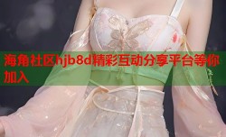 海角社区hjb8d精彩互动分享平台等你加入