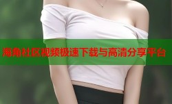 海角社区视频极速下载与高清分享平台