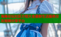 海角论坛社区介绍大全最新生活服务交友视频分享平台