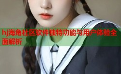 hj海角社区软件独特功能与用户体验全面解析