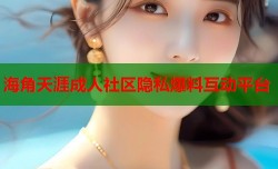 海角天涯成人社区隐私爆料互动平台