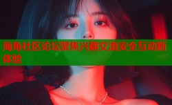 海角社区论坛聚焦兴趣交流安全互动新体验