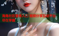 海角社区登录入口 视频分享互动平台尽在掌握