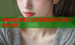 海角社区张警官吕总智慧执法平台助力安全治理