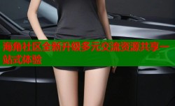 海角社区全新升级多元交流资源共享一站式体验