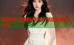 海角社区人数揭秘与热门话题实时互动平台