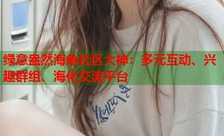 绿意盎然海角社区大神：多元互动、兴趣群组、海化交流平台