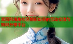 喜百科海角社区精彩纷呈的互动交流与知识分享平台