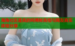 海角社区是真的吗揭秘真相与网友真实体验分享