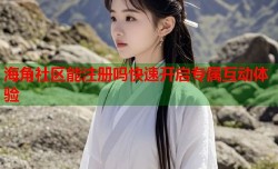 海角社区能注册吗快速开启专属互动体验