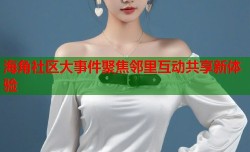 海角社区大事件聚焦邻里互动共享新体验