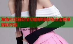 海角社区解封全功能解锁体验点击畅享精彩内容
