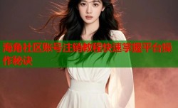 海角社区账号注销教程快速掌握平台操作秘诀