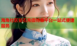 海角社区钻石充值特惠平台一站式便捷服务