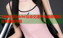 海角社区hjb9d互动交流平台助你轻松分享精彩内容