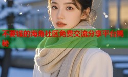 不要钱的海角社区免费交流分享平台揭秘