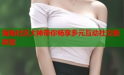 海角社区大神带你畅享多元互动社交新体验