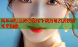 两年半社区教你轻松下载海角资源快速实用指南