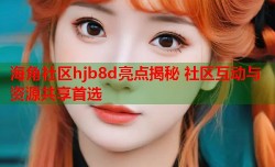 海角社区hjb8d亮点揭秘 社区互动与资源共享首选