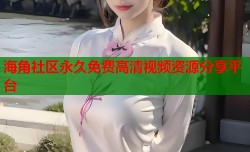 海角社区永久免费高清视频资源分享平台