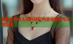 海角社区成人系列精彩内容全解析与实用指南