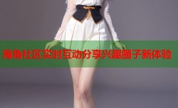 海角社区实时互动分享兴趣圈子新体验