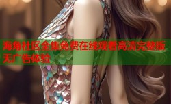 海角社区全集免费在线观看高清完整版无广告体验