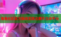 海角社区官方版真实匿名聊天互动平台