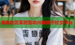 海角社区实时互动兴趣圈子社交平台