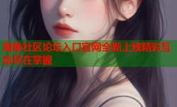 海角社区论坛入口官网全新上线精彩互动尽在掌握