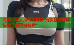 海角社区人员评价揭秘 真实互动助你快速了解平台特色