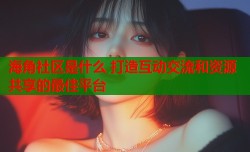 海角社区是什么 打造互动交流和资源共享的最佳平台