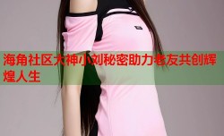 海角社区大神小刘秘密助力老友共创辉煌人生