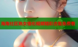 海角社区熟女偷伦视频精彩合集免费看