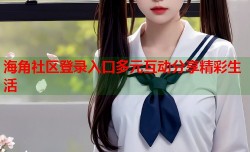 海角社区登录入口多元互动分享精彩生活