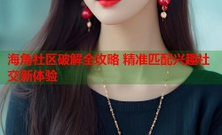 海角社区破解全攻略 精准匹配兴趣社交新体验