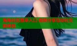 海角社区登录入口 视频分享互动社交新体验