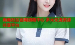 海角社区官网油箱中心 多元交流资源共享平台