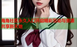 海角社区永久入口开启精彩互动与资源共享新天地
