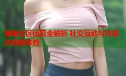 海角社区运营全解析 社交互动与内容共创新体验