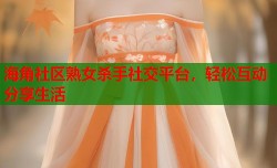 海角社区熟女杀手社交平台，轻松互动分享生活