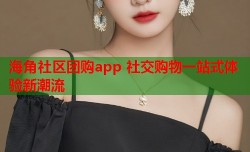 海角社区团购app 社交购物一站式体验新潮流