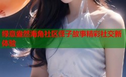 绿意盎然海角社区侄子故事精彩社交新体验
