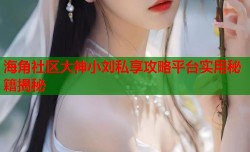 海角社区大神小刘私享攻略平台实用秘籍揭秘