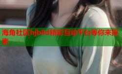 海角社区hjb8d精彩互动平台等你来探索