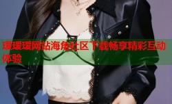 瑷瑷瑷网站海角社区下载畅享精彩互动体验